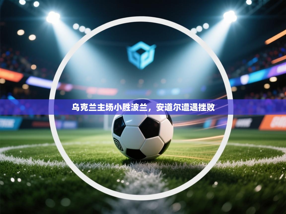 乌克兰主场小胜波兰，安道尔遭遇挫败  第2张