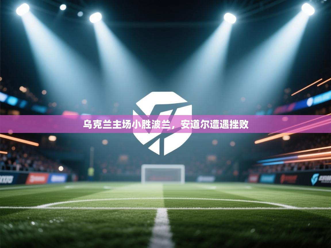 乌克兰主场小胜波兰，安道尔遭遇挫败  第1张