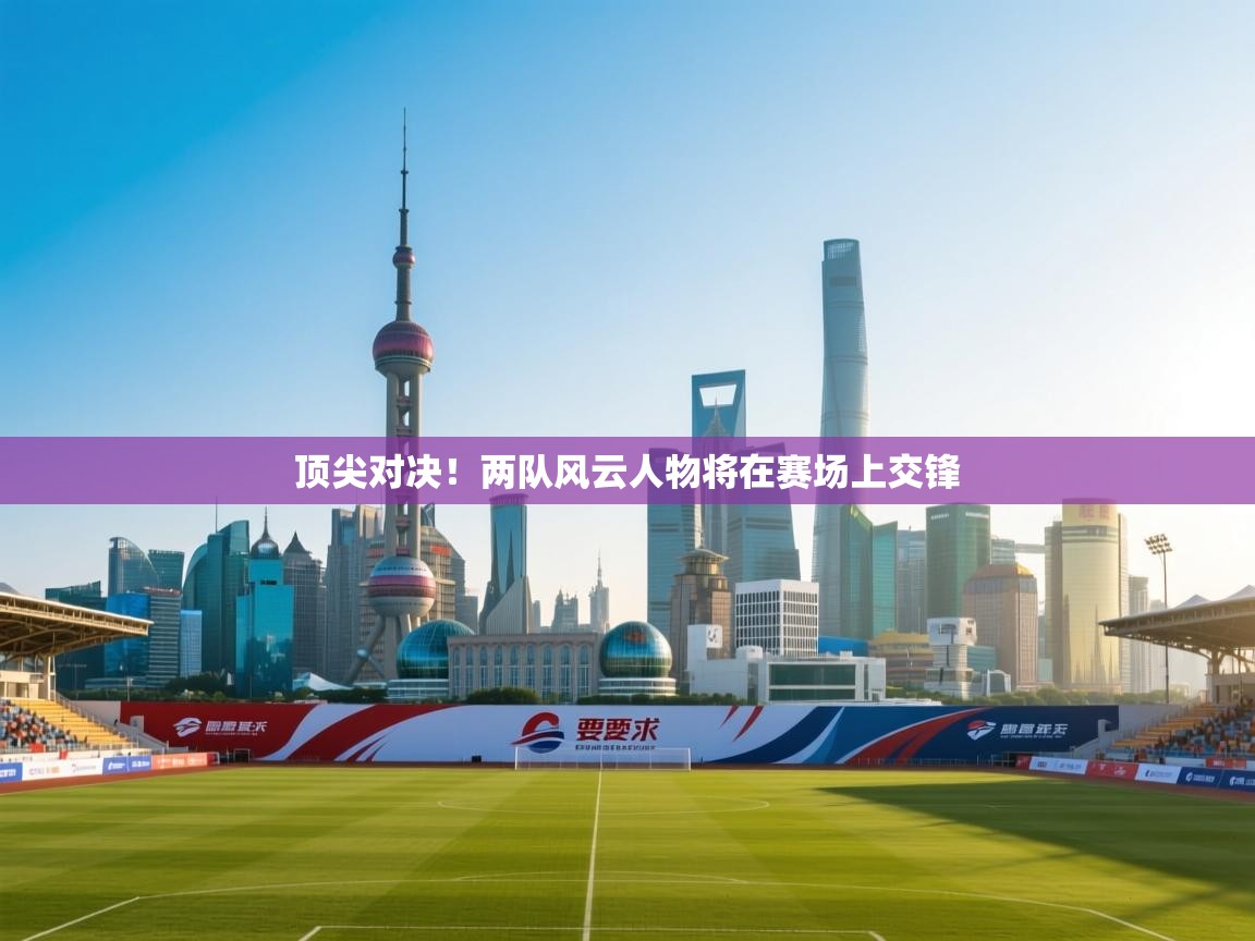 顶尖对决！两队风云人物将在赛场上交锋  第1张