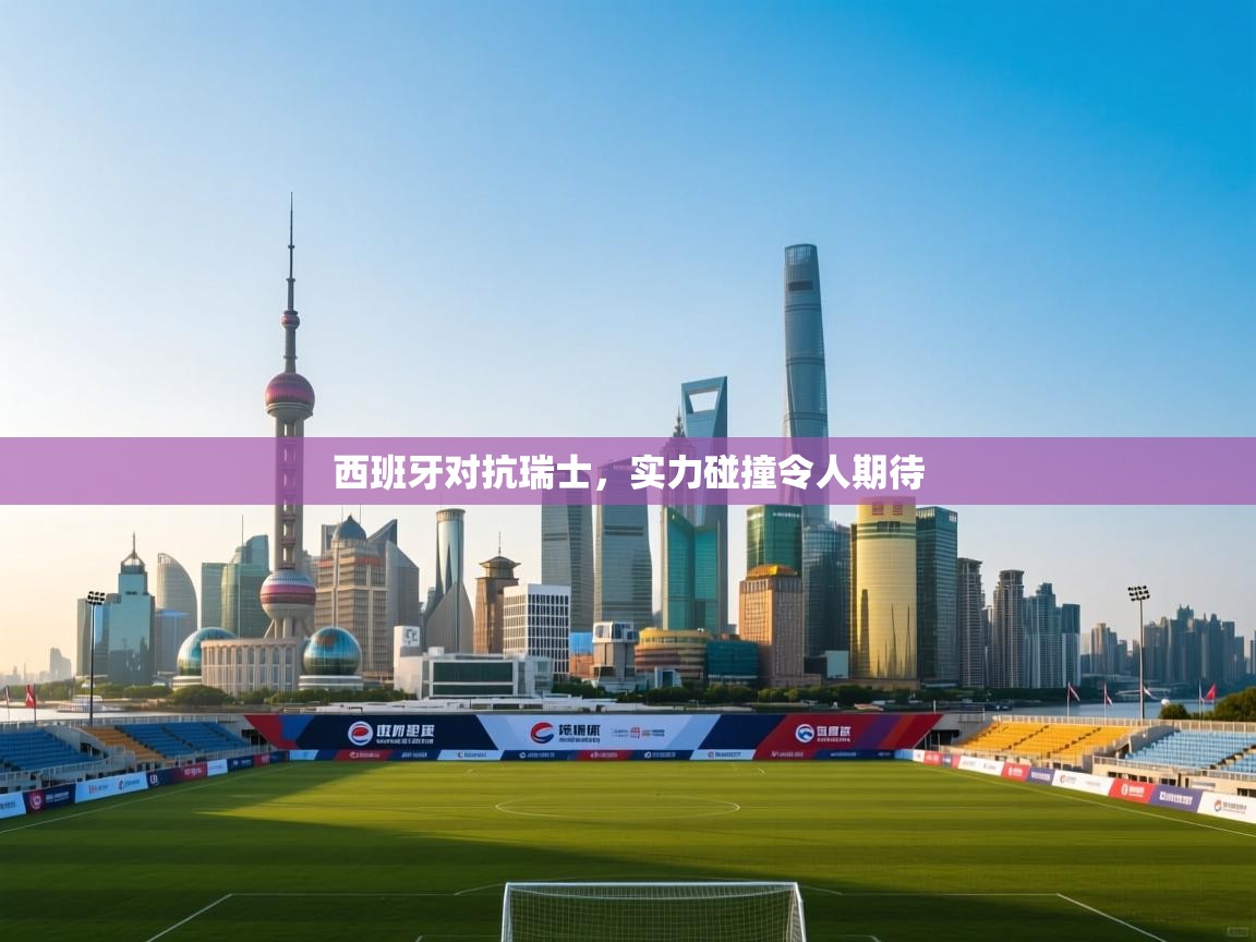 西班牙对抗瑞士，实力碰撞令人期待  第1张